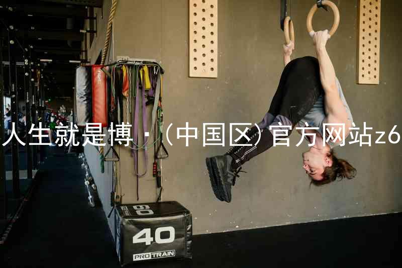 人生就是博·(中国区)官方网站z6